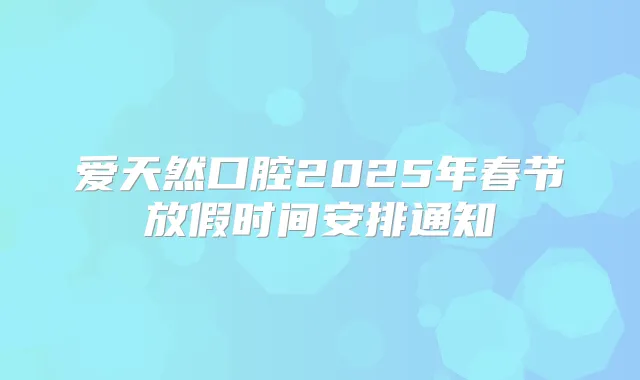爱天然口腔2025年春节放假时间安排通知
