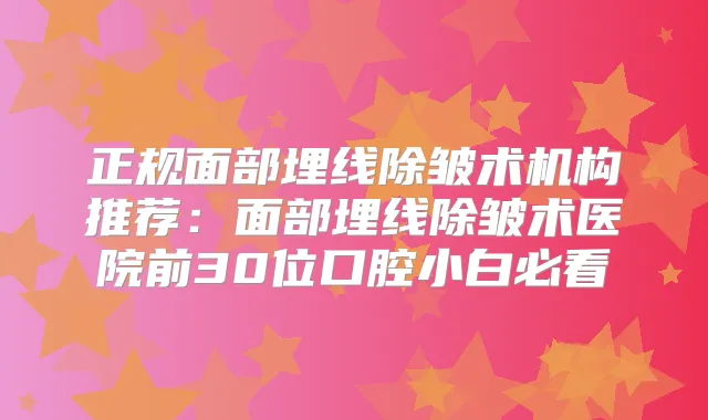 正规面部埋线除皱术机构推荐：面部埋线除皱术医院前30位口腔小白必看