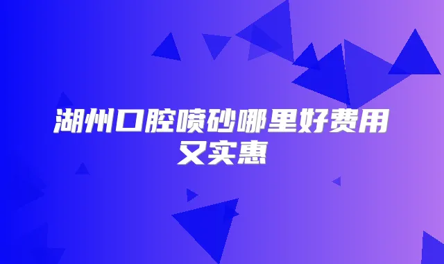 湖州口腔喷砂哪里好费用又实惠