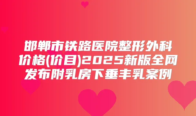邯郸市铁路医院整形外科价格(价目)2025新版全网发布附乳房下垂丰乳案例