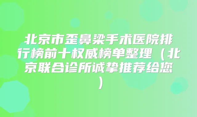北京市歪鼻梁手术医院排行榜前十榜单整理（北京联合诊所诚挚推荐给您）
