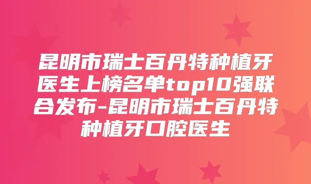 昆明市瑞士百丹特种植牙医生上榜名单top10强联合发布-昆明市瑞士百丹特种植牙口腔医生