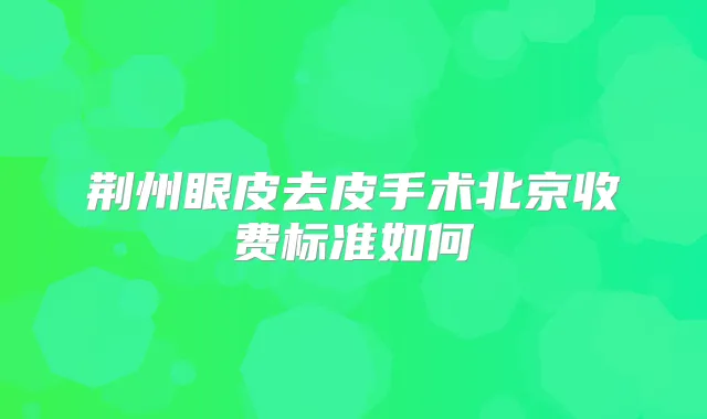 荆州眼皮去皮手术北京收费标准如何