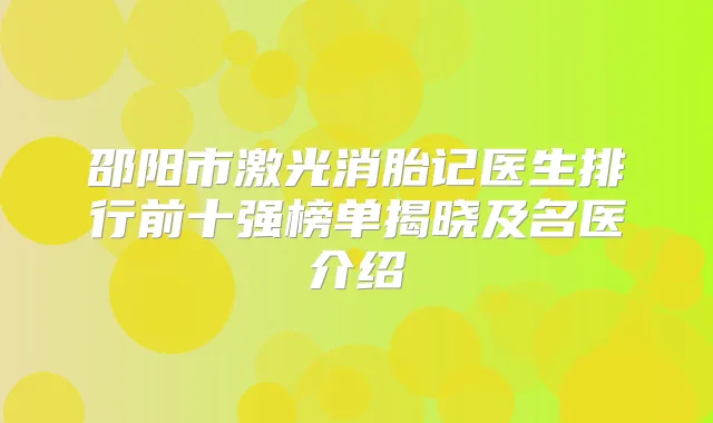 邵阳市激光消胎记医生排行前十强榜单揭晓及名医介绍