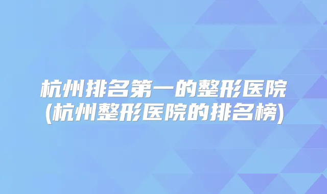 杭州的整形医院(杭州整形医院的排名榜)