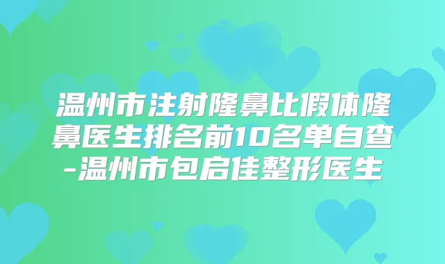 温州市注射隆鼻比假体隆鼻医生排名前10名单自查-温州市包启佳整形医生