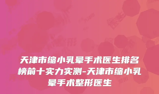 天津市缩小乳晕手术医生排名榜前十实力实测-天津市缩小乳晕手术整形医生