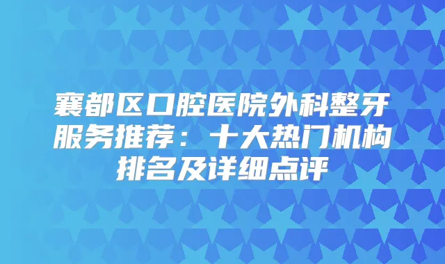 襄都区口腔医院外科整牙服务推荐：十大热门机构排名及详细点评
