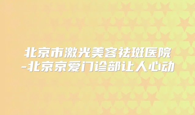 北京市激光美容祛斑医院-北京京爱门诊部让人心动