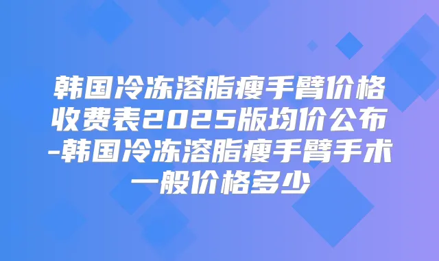 title="韩国冷冻溶脂瘦手臂价格收费表2025版均价公布-韩国冷冻溶脂瘦手臂手术一般价格多少"