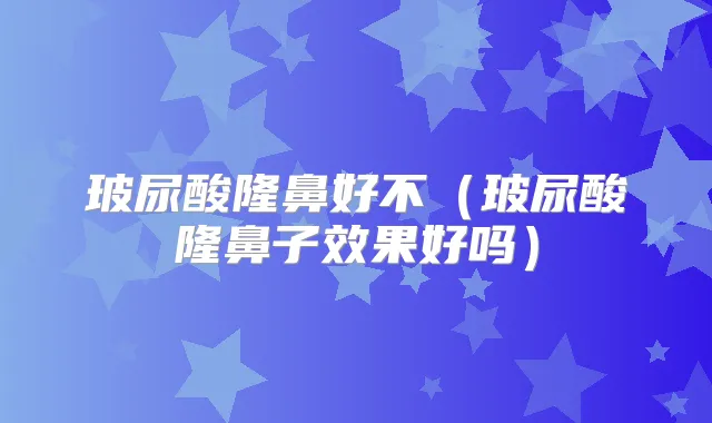 玻尿酸隆鼻好不（玻尿酸隆鼻子效果好吗）