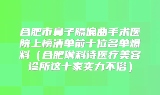 合肥市鼻子隔偏曲手术医院上榜清单前十位名单爆料（合肥琳科诗医疗美容诊所这十家实力不俗）