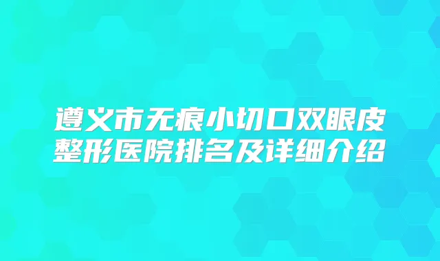遵义市无痕小切口双眼皮整形医院排名及详细介绍