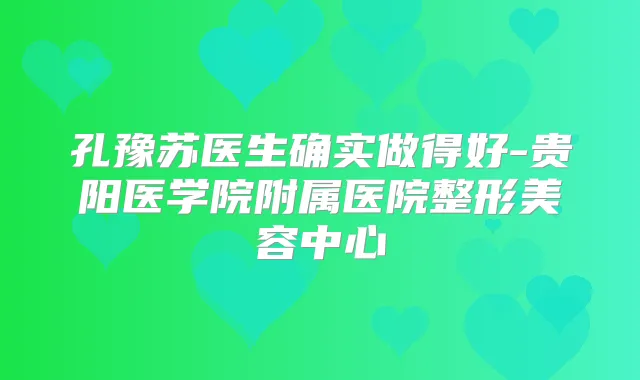 孔豫苏医生确实做得好-贵阳医学院附属医院整形美容中心
