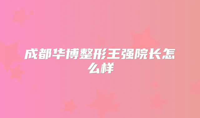 成都华博整形王强院长怎么样