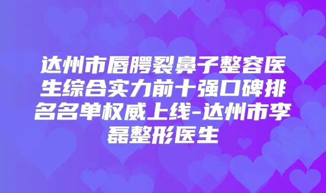 达州市唇腭裂鼻子整容医生综合实力前十强口碑排名名单上线-达州市李磊整形医生