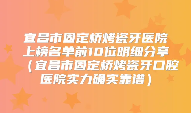 宜昌市固定桥烤瓷牙医院上榜名单前10位明细分享（宜昌市固定桥烤瓷牙口腔医院实力确实靠谱）