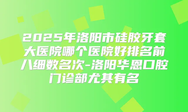 2025年洛阳市硅胶牙套大医院哪个医院好排名前八细数名次-洛阳华恩口腔门诊部尤其有名