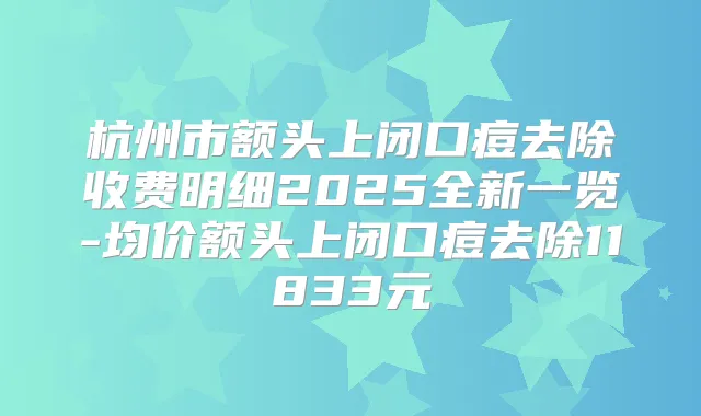 杭州市额头上闭口痘去除收费明细2025全新一览-均价额头上闭口痘去除11833元