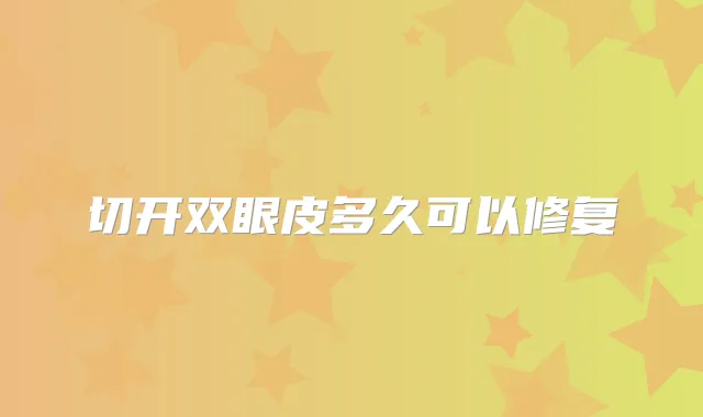 切开双眼皮多久可以修复