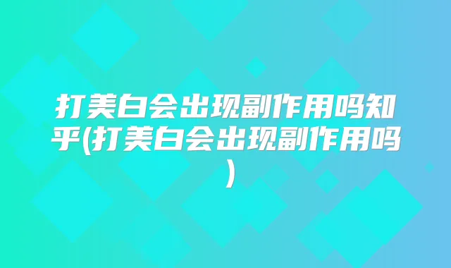 打美白会出现副作用吗知乎(打美白会出现副作用吗）