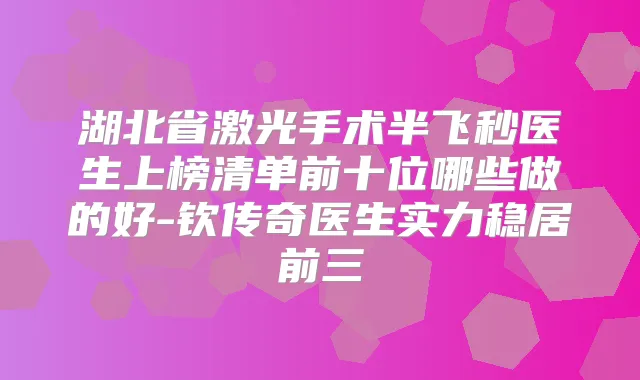 湖北省激光手术半飞秒医生上榜清单前十位哪些做的好-钦传奇医生实力稳居前三