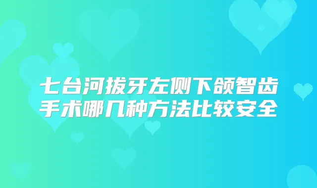 七台河拔牙左侧下颌智齿手术哪几种方法比较安全