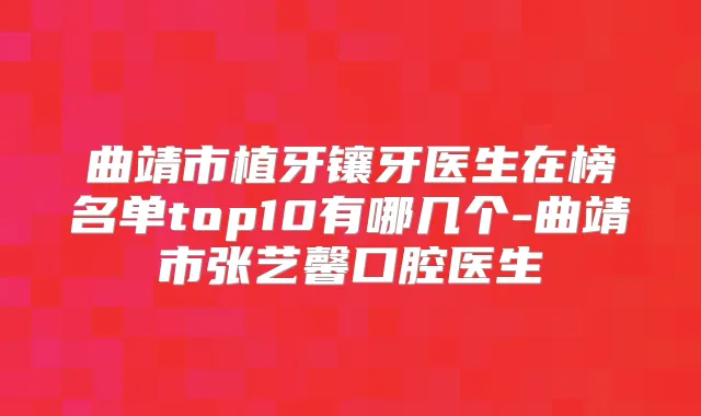 曲靖市植牙镶牙医生在榜名单top10有哪几个-曲靖市张艺馨口腔医生