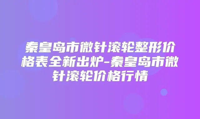 秦皇岛市微针滚轮整形价格表全新出炉-秦皇岛市微针滚轮价格行情