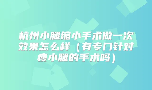 杭州小腿缩小手术做一次效果怎么样（有专门针对瘦小腿的手术吗）