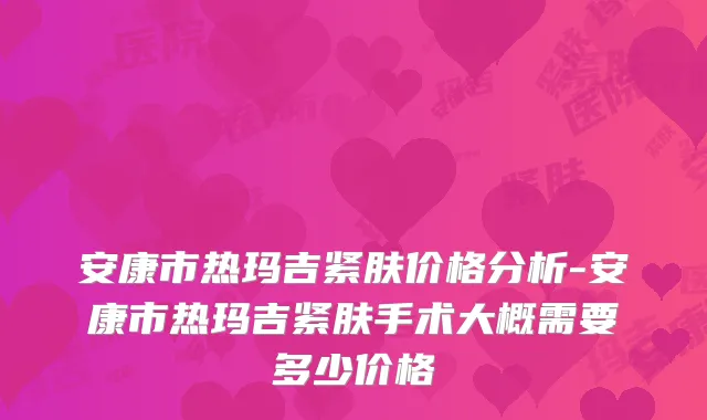 安康市热玛吉紧肤价格分析-安康市热玛吉紧肤手术大概需要多少价格