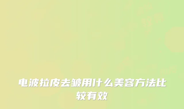 电波拉皮去皱用什么美容方法比较有效