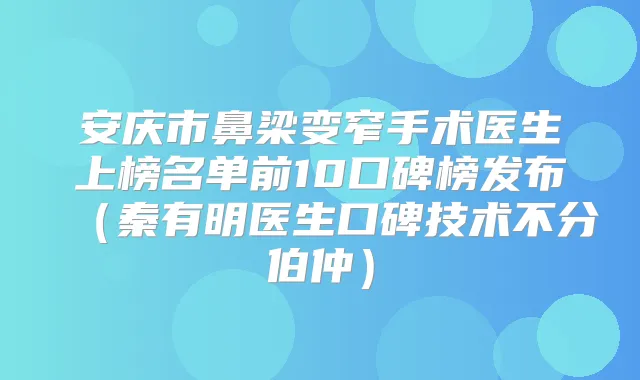 安庆市鼻梁变窄手术医生上榜名单前10口碑榜发布（秦有明医生口碑技术不分伯仲）