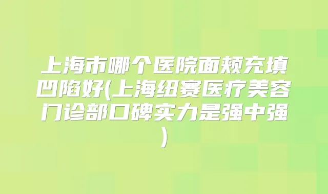上海市哪个医院面颊充填凹陷好(上海纽赛医疗美容门诊部口碑实力是强中强)