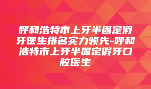 呼和浩特市上牙半固定假牙医生排名实力领先-呼和浩特市上牙半固定假牙口腔医生