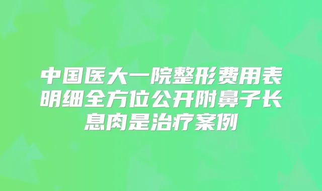 中国医大一院整形费用表明细全方位公开附鼻子长息肉是案例