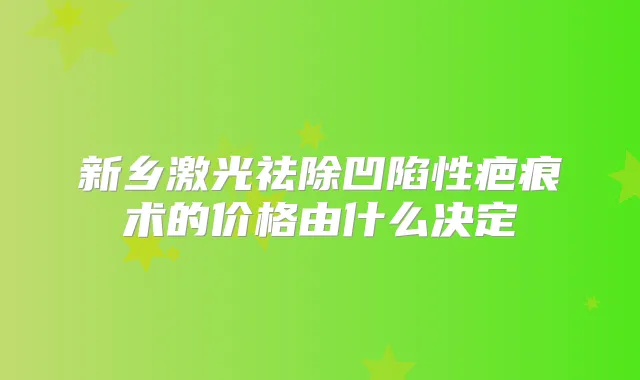 新乡激光祛除凹陷性疤痕术的价格由什么决定