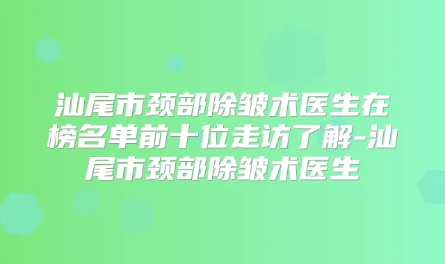 汕尾市颈部除皱术医生在榜名单前十位走访了解-汕尾市颈部除皱术医生