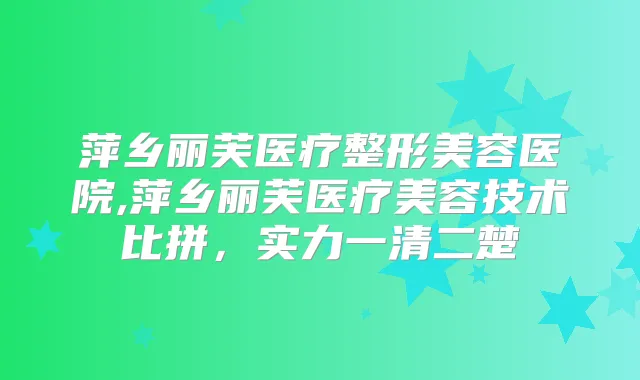 萍乡丽芙医疗整形美容医院,萍乡丽芙医疗美容技术比拼，实力一清二楚