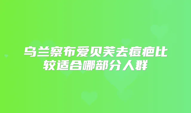 乌兰察布爱贝芙去痘疤比较适合哪部分人群