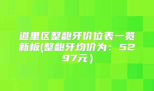 道里区整龅牙价位表一览新板(整龅牙均价为：5297元）