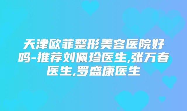 天津欧菲整形美容医院好吗-推荐刘佩珍医生,张万春医生,罗盛康医生