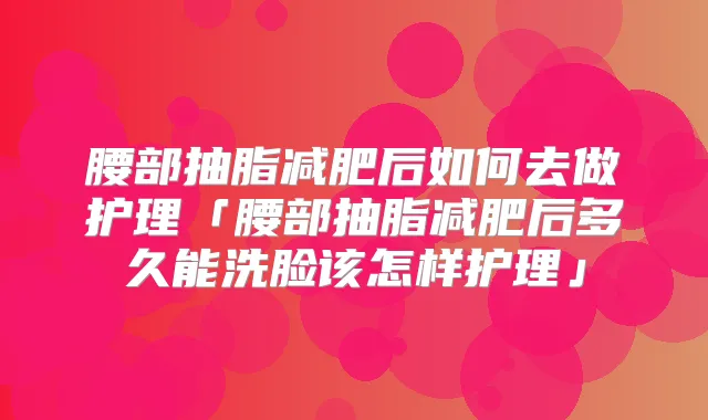 腰部抽脂减肥后如何去做护理「腰部抽脂减肥后多久能洗脸该怎样护理」