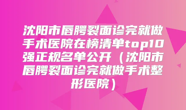 沈阳市唇腭裂面诊完就做手术医院在榜清单top10强正规名单公开(沈阳市唇腭裂面诊完就做手术整形医院)