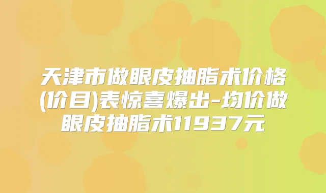 天津市做眼皮抽脂术价格(价目)表惊喜爆出-均价做眼皮抽脂术11937元