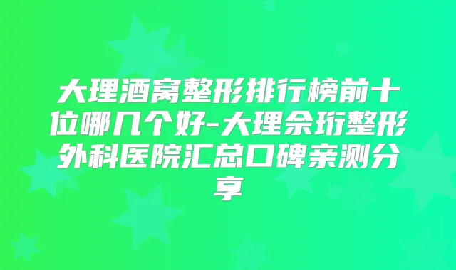 大理酒窝整形排行榜前十位哪几个好-大理佘珩整形外科医院汇总口碑亲测分享