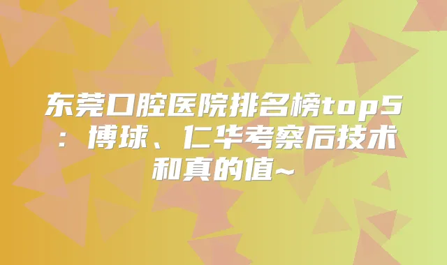 东莞口腔医院排名榜top5:博球、仁华考察后技术和真的值~