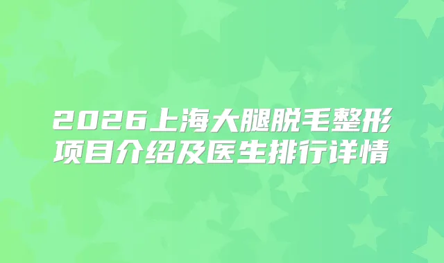 2026上海大腿脱毛整形项目介绍及医生排行详情