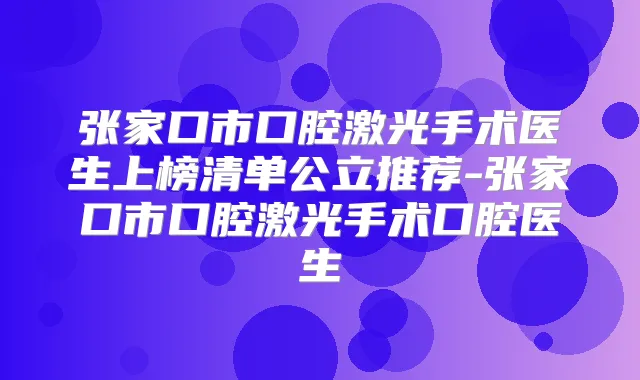 张家口市口腔激光手术医生上榜清单公立推荐-张家口市口腔激光手术口腔医生