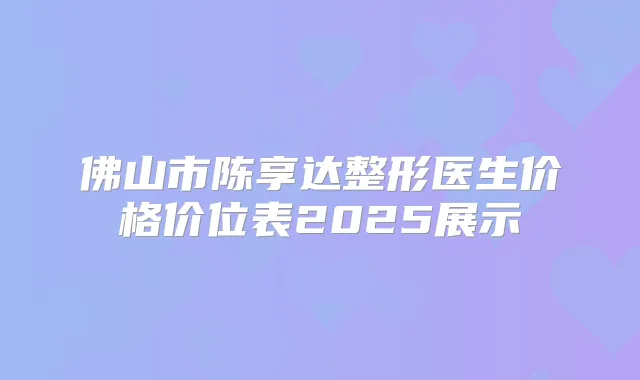 佛山市陈享达整形医生价格价位表2025展示